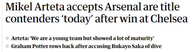  Mikel Arteta accepts Arsenal are title contenders ‘today’ after win at Chelsea Arteta: ‘We are a young team but showed a lot of maturity’ Graham Potter rows back after accusing Bukayo Saka of dive