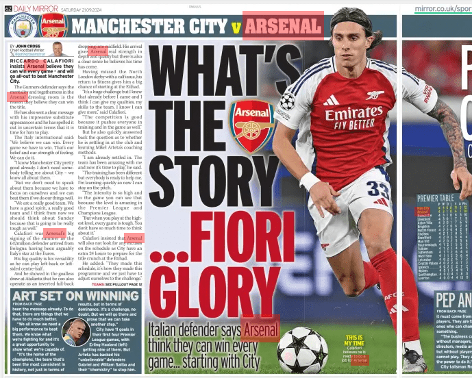 New Arsenal star makes brave claim ahead of Manchester City clash 2 WHAT’S THE STORY ...FIORI GLORY Italian defender says Arsenal think they can win every game... starting with City Daily Mirror (Northern Ireland)21 Sep 2024BY JOHN CROSS Chief Football Writer @johncrossmirror TEAMS: SEE PULLOUT PAGE 12 THIS IS MY TIME Calafiori believes he is ready to do a job for Arsenal RICCARDO CALAFIORI insists Arsenal believe they can win every game – and will go all-out to beat Manchester City. The Gunners defender says the mentality and togetherness in the Arsenal dressing room is the reason they believe they can win the title. He has also sent a clear message with his impressive substitute appearances and he has spelled it out in uncertain terms that it is time for him to play. The Italy international said: “We believe we can win. Every game we have to win. That’s our belief and our strength of feeling. We can do it. “I know Manchester City pretty good already. I don’t need somebody telling me about City – we know all about them. “But we don’t need to speak about them because we have to focus on ourselves and we can beat them if we do our things well. “We are a really good team. We have a good spirit, a really good team and I think from now we should think about Sunday because that is going to be really tough as well.” Calafiori was Arsenal’s big signing of the summer as the £42million defender arrived from Bologna having been arguably Italy’s star at the Euros. His big quality is his versatility as he can play left-back or leftsided centre-half . And he showed in the goalless draw at Atalanta that he can also operate as an inverted full-back dropping into midfield. His arrival gives Arsenal real strength in depth and quality but there is also a clear sense he believes his time has come. Having missed the North London derby with a calf issue, his return to fitness gives him a big chance of starting at the Etihad. “It’s a huge challenge but I knew that already before I came and I think I can give my qualities, my skills to the team. I know I can give more,” said Calafiori. “The competition is good because it pushes everyone in training and in the game as well.” But he also quickly answered back the question as to whether he is settling in at the club and learning Mikel Arteta’s coaching methods. “I am already settled in. The team has been amazing with me and now it’s time to play,” he said. “The training has been different but everybody is ready to help me. I’m learning quickly so now I can stay on the pitch. “The intensity is so high and in the game you can see that because the level is amazing in the Premier League and Champions League. “But when you play at the highest level, every game is tough. You don’t have so much time to think about it.” Calafiori insisted that Arsenal will also not look for any excuses on the schedule as City have an extra 24 hours to prepare for the title crunch at the Etihad. He added: “They made this schedule, it’s how they made this programme and we just have to adjust ourselves to the challenge.” Article Name:WHAT’S THE STORY ...FIORI GLORY Publication:Daily Mirror (Northern Ireland) Author:BY JOHN CROSS Chief Football Writer @johncrossmirror TEAMS: SEE PULLOUT PAGE 12 Start Page:62 End Page:62