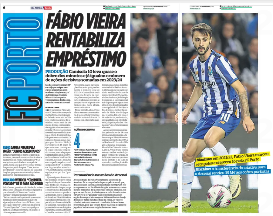 FÁBIO VIEIRA RETURNS ON LOAN Jersey 10 takes almost twice as many minutes and has already equalled the number of decisive actions added up in 2023/24 O Jogo18 Dec 2024 Attacking midfielder totals 888’ in 16 games in the current season, a sharp rise compared to 470’ last season. He hadn't started four times in a row since 2022, before heading to Arsenal. The return of Fábio Vieira to FC Porto did not start in the best way, largely due to the muscle injury suffered by the creative at the beginning of September. Just over three months later, the landscape has changed significantly and the Dragons No 10 has shown that leaving Arsenal on loan was the right career move. The figures leave little room for doubt: Fábio has already participated in 16 games in the current season, as many as he added last season, marked by physical problems, still at the service of the London emblem. However, as far as minutes on the field are concerned, the current campaign (888’) has already largely surpassed the previous one – 470’, counting only the main team of the “gunners”. Adding to the proof of the attacking midfielder's reunion with the regularity that he has lacked since, in 2022, he headed to the Premier League, is the player's involvement in the Porto attacking maneuver. The day before yesterday, in front of the star of Amadora, Fábio Vieira made the second assist this season, when offering the 1-0 to Nico González. Adding the two decisive passes to the two goals he scored against Anderlecht and Casa Pia, the number 10 of FC Porto counts four direct appearances in goal, precisely the total number of 2023/24. With more than half a season to go and hoping to maintain (and even improve) the recent performance, the prospects of surpassing that number are, at this point, very encouraging. In this sense, in fact, Fábio Vieira goes through a sequence of games to start as not seen for more than two years. The clash with Estrela was the midfielder's fourth consecutive game in Vítor Bruno's starting eleven. The last time such a record had occurred was in March/April 2022, when, still under the guidance of Sérgio Conceição, the Portuguese Under-21 international achieved a series of eight challenges in a row as a starting option. This season was, by the way, the best of Fabio's career. In the 39 games he played, he made seven goals and 16 assists, claiming, on an equal basis with Mehdi Taremi, the place of the main “supplier” of the blue and white Gunners. Attentive to the good signs left by the 24-year-old creative is Arsenal (see Box), a club with which Fábio Vieira has a contract until June 2027. The loan to FC Porto is valid until the end of the season – Club World Cup included – and, until then, Vítor Bruno hopes to extract the best version of the player formed in Olival. Recent indications point in this direction and, on the coach's side, the use of Fábio will continue without reservations. Maximum: in 2021/22, Fábio Vieira scored seven goals and offered 16 for FC Porto Fitting: the transfer of the creative to Arsenal earned 35 M€ to the coffers of the Port players