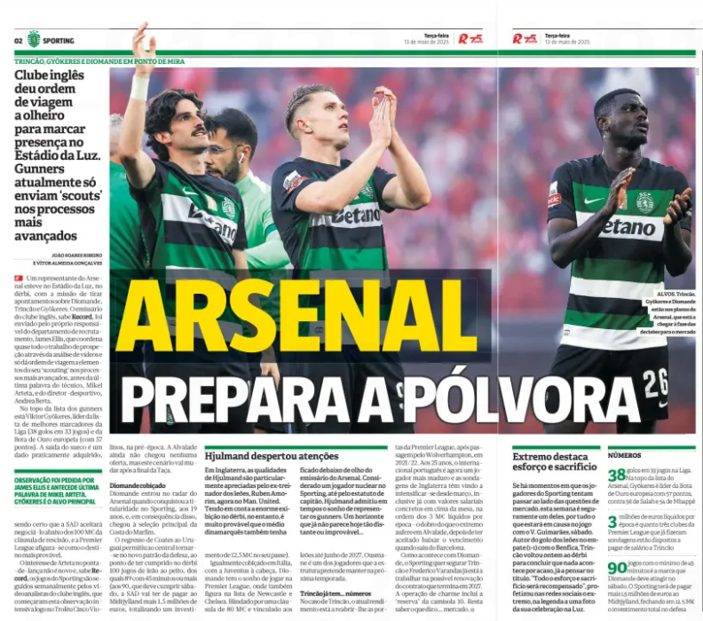 Arsenal scouting mission sparks summer transfer speculation 3 Interior spread from Portuguese newspaper Record, dated 13 May 2025, featuring the headline “Arsenal prepara a pólvora” (“Arsenal prepares the gunpowder”) in large yellow and white text. The article discusses Arsenal’s scouting of Sporting CP players Francisco Trincão, Viktor Gyökeres, and Ousmane Diomande, shown prominently in their green and black kits applauding the fans. The subhead notes Arsenal only sends scouts for advanced transfer targets. The article includes details about Gyökeres’ 38 goals this season, Diomande’s development, and Trincão’s contract status. Boxes highlight player stats and profiles. The tone suggests serious interest from Arsenal ahead of the summer transfer window.