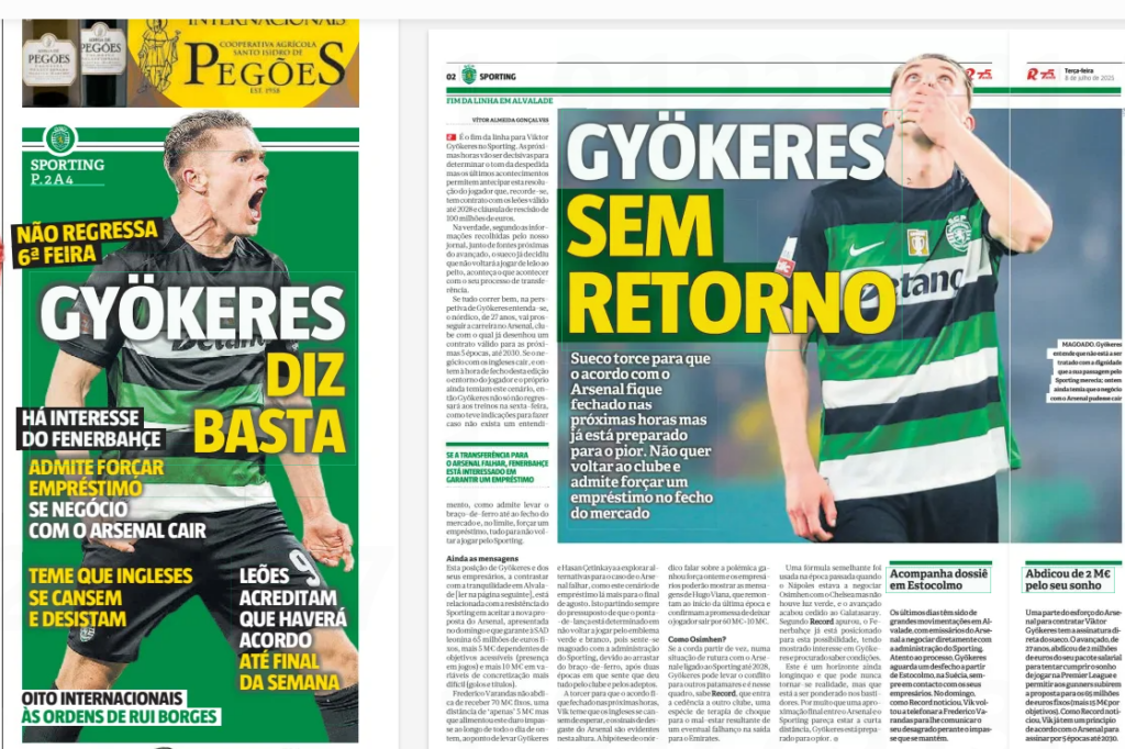 GYÖKERES WITHOUT RETURN Swede hopes the deal with Arsenal is sealed in the next few hours but is already prepared for the worst. He does not want to return to the club and admits forcing a loan move at the close of the market Record8 Jul 2025 Not coming back Friday THERE IS INTEREST FROM FENERBAHCE ADMITS FORCING LOAN IF ARSENAL DEAL FALLS THROUGH FEAR THAT BRITS WILL GET TIRED AND GIVE UP EIGHT INTERNATIONALS UNDER RUI BORGES LIONS BELIEVE THERE WILL BE AGREEMENT BY THE END OF THE WEEK It's the end of the line for Viktor Gyökeres at Sporting. The next few hours will be decisive to determine the tone of the farewell but the latest events make it possible to anticipate this resolution of the player who, it should be remembered, has a contract with the Lions valid until 2028 and a termination clause of 100 million euros. In fact, according to information gathered by our newspaper, from sources close to the forward, the Swede has already decided that he will not play as a lion to the chest again, no matter what happens with his transfer process. If all goes well, from Gyökeres ' perspective, the 27-year-old Nordic will pursue his career at Arsenal, a club with which he has already drawn up a contract valid for the next 5 seasons, until 2030. If the deal with the English falls, and yesterday at the closing time of this edition the player's surroundings and himself still feared this scenario, then Gyökeres not only will not return to training on Friday, but he had indications to do if there is no understanding, IF THE TRANSFER TO ARSENAL FAILS, FENERBAHCE IS INTERESTED IN SECURING A LOAN as he admits to taking the arm-iron until the closing of the market and, in the limit, forcing a loan, all in order not to play for Sporting again. Still the messages This position of Gyökeres and his managers, in contrast to the tranquility in Alvalade [read on the next page], is related to Sporting's resistance to accept Arsenal's new proposal, presented on Sunday and which guarantees SAD leonina 65 million euros fixed, plus 5 M€ dependent on accessible goals (presence in games) and another 10 m€ in variables of more difficult realization (goals and titles). Frederico Varandas does not give up receiving 70 m€ fixed, a distance of ‘only’ 5 M€ but that fed this hard impasse throughout the day yesterday, to the point of leading Gyökeres and Hasan Çetinkaya to explore alternatives in case Arsenal fails, such as this loan scenario there more for the end of August. This is always based on the assumption that the spearhead is determined not to play for the green and white emblem again, as he feels hurt by the administration of Sporting, due to the dragging of the arm-iron, after two seasons in which he feels that he gave everything for the club and the fans. Hoping the deal is sealed in the next few hours, Vik fears the English will get tired of waiting, and the signs of wear and tear at Arsenal are evident by now. The chance for the Nordic to talk about the controversy gained strength yesterday and businessmen will be able to show Hugo Viana's messages, which date back to the beginning of last season and confirm the promise to let the player leave for 60 M€+10 m€. Like Osimhen? If the rope breaks for good, in a situation of rupture with Arsenal and linked to Sporting until 2028, Gyökeres can take the conflict to other levels and it is in this framework, Record knows, that the loan to another club enters, a kind of shock therapy for the malaise resulting from a possible failure to leave for the Emirates. A similar formula was used last season when Napoli were negotiating Osimhen with Chelsea but there was no green light, and the forward ended up on loan to Galatasaray. According to Record, Fenerbahçe is already positioned for this possibility, having shown interest in Gyökeres and sought to know conditions. This is a horizon that is still far away and may never become a reality, but it is being pondered behind the scenes. As much as a final rapprochement between Arsenal and Sporting seems within striking distance, Gyökeres is prepared for the worst.