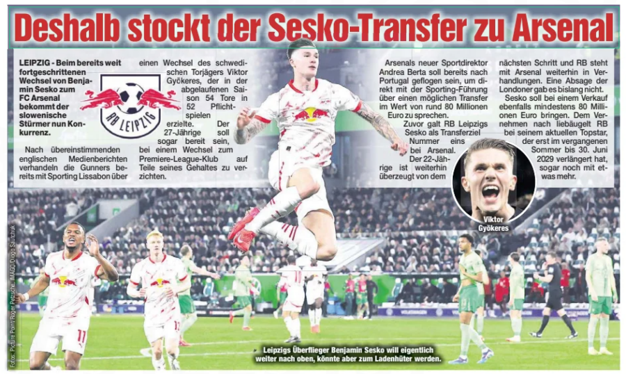 Arsenal still in Sesko talks despite closing on Gyökeres deal 2 This is why the Sesko transfer to Arsenal is stalling Chemnitzer Morgenpost, July 9, 2025 Leipzig's high-flyer Benjamin Sesko actually wants to continue his upward trajectory, but could become a dead stock. Viktor Gyökeres According to consistent English media reports, the Gunners are already negotiating with Sporting Lisbon about a transfer for Swedish striker Viktor Gyökeres, who scored 54 goals in 52 competitive matches last season. The 27-year-old is even said to be willing to forgo part of his salary if he joins the Premier League club. Arsenal's new sporting director Andrea Berta is said to have already flown to Portugal to speak directly with Sporting's management about a potential transfer worth around €80 million. Previously, RB Leipzig's Sesko was considered Arsenal's number one transfer target. The 22-year-old remains convinced of the next step, and RB Leipzig is still in negotiations with Arsenal. There has been no rejection from the London club so far. Sesko is also expected to fetch at least €80 million if sold. Reportedly, RB Leipzig is even eyeing a little more for their current star, who extended his contract until June 30, 2029, last summer. Article Name: This is why Sesko's transfer to Arsenal is stalling Publication: Chemnitzer Morgenpost Start Page: 16 End Page: 16