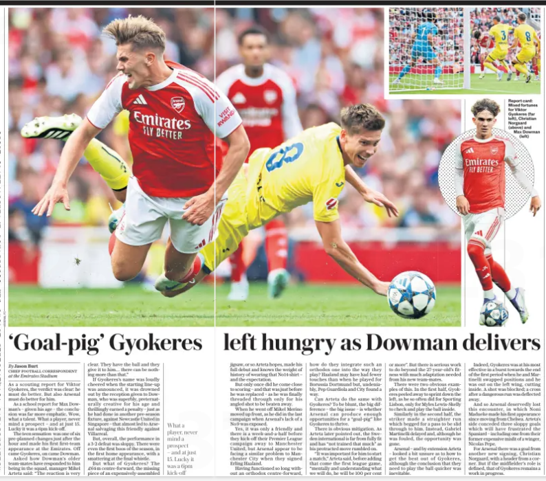 Media react to Gyökeres’ home Arsenal debut 3 ‘Goal-pig’ Gyokeres left hungry as Dowman delivers The Daily Telegraph7 Aug 2025By Jason Burt CHIEF FOOTBALL CORRESPONDENT at the Emirates Stadium Report card: Mixed fortunes for Viktor Gyokeres (far left), Christian Norgaard (above) and Max Dowman (left) As a scouting report for Viktor Gyokeres, the verdict was clear: he must do better. But also Arsenal must do better for him. As a school report for Max Dowman’s – given his age – the conclusion was far more emphatic. Wow, what a talent. What a player, never mind a prospect – and at just 15. Lucky it was a 6pm kick-off. The teen sensation was one of six pre-planned changes just after the hour and made his first first-team appearance at the Emirates. Off came Gyokeres, on came Dowman. Asked how Dowman’s older team-mates have responded to him being in the squad, manager Mikel Arteta said: “The reaction is very clear. They have the ball and they give it to him… there can be nothing more than that.” If Gyokeres’s name was loudly cheered when the starting line-up was announced, it was drowned out by the reception given to Dowman, who was superbly, preternaturally creative for his age and thrillingly earned a penalty – just as he had done in another pre-season fixture, against Newcastle United in Singapore – that almost led to Arsenal salvaging this friendly against Villarreal. But, overall, the performance in a 3-2 defeat was sloppy. There were even the first boos of the season, in the first home appearance, with a smattering at the final whistle. But what of Gyokeres? The £64m centre-forward, the missing piece of an expensively-assembled What a player, never mind a prospect – and at just 15. Lucky it was a 6pm kick-off jigsaw, or so Arteta hopes, made his full debut and knows the weight of history of wearing that No14 shirt – and the expectation. But only once did he come close to scoring – and that was just before he was replaced – as he was finally threaded through only for his angled shot to be beaten away. When he went off Mikel Merino moved up front, as he did in the last campaign when Arsenal’s lack of a No 9 was exposed. Yes, it was only a friendly and there is a week-and-a-half before they kick-off their Premier League campaign away to Manchester United, but Arsenal appear to be facing a similar problem to Manchester City when they signed Erling Haaland. Having functioned so long without an orthodox centre-forward, how do they integrate such an orthodox one into the way they play? Haaland may have had fewer touches than when he played for Borussia Dortmund but, undeniably, Pep Guardiola and City found a way. Can Arteta do the same with Gyokeres? To be blunt, the big difference – the big issue – is whether Arsenal can produce enough opportunities for a “goal-pig” like Gyokeres to thrive. There is obvious mitigation. As Arteta later pointed out, the Sweden international is far from fully fit and has “not trained that much” as his protracted move rumbled on. “It was important for him to start a match,” Arteta said, before adding that come the first league game, “mentally and understanding what we will do, he will be 100 per cent or more”. But there is serious work to do beyond the 27-year-old’s fitness with much adaptation needed from his new team-mates. There were two obvious examples of this. In the first half, Gyokeres peeled away to sprint down the left, as he so often did for Sporting Lisbon, only for Myles Lewis-skelly to check and play the ball inside. Similarly in the second half, the striker made a straighter run which begged for a pass to be slid through to him. Instead, Gabriel Martinelli delayed and, although he was fouled, the opportunity was gone. Arsenal – and by extension Arteta – looked a bit unsure as to how to get the best out of Gyokeres, although the conclusion that they need to play the ball quicker was inevitable. Indeed, Gyokeres was at his most effective in a burst towards the end of the first period when he and Martinelli swapped positions and he was out on the left wing, cutting inside. A shot was blocked; a cross after a dangerous run was deflected away. And so Arsenal deservedly lost this encounter, in which Noni Madueke made his first appearance since moving from Chelsea. Arteta’s side conceded three sloppy goals which will have frustrated the Spaniard – including one from their former expensive misfit of a winger, Nicolas Pepe. For Arsenal there was a goal from another new signing, Christian Norgaard, with a header from a corner. But if the midfielder’s role is defined, that of Gyokeres remains a work in progress.