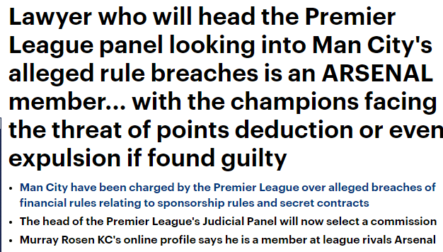 Lawyer who will head the Premier League panel looking into Man City's alleged rule breaches is an ARSENAL member... with the champions facing the threat of points deduction or even expulsion if found guilty Man City have been charged by the Premier League over alleged breaches of financial rules relating to sponsorship rules and secret contracts The head of the Premier League's Judicial Panel will now select a commission Murray Rosen KC's online profile says he is a member at league rivals Arsenal