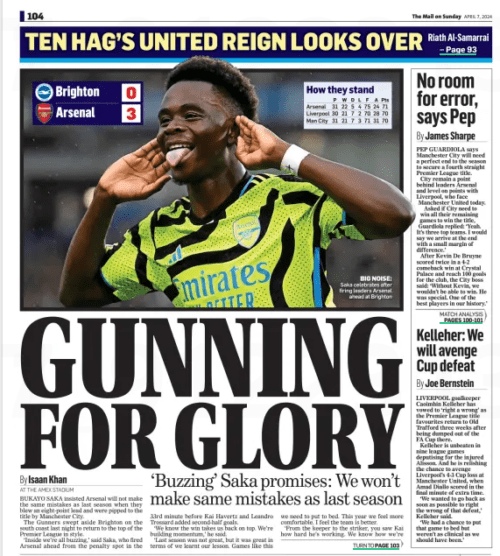 GUNNING FOR GLORY ‘Buzzing’ Saka promises: We won’t make same mistakes as last season The Mail on Sunday7 Apr 2024By Isaan Khan BIG NOISE: Saka celebrates after firing leaders Arsenal ahead at Brighton BUKAYO SAKA insisted Arsenal will not make the same mistakes as last season when they blew an eight-point lead and were pipped to the title by Manchester City. The Gunners swept aside Brighton on the south coast last night to return to the top of the Premier League in style. ‘Inside we’re all buzzing,’ said Saka, who fired Arsenal ahead from the penalty spot in the 33rd minute before Kai Havertz and Leandro Trossard added second-half goals. ‘We know the win takes us back on top. We’re building momentum,’ he said. ‘Last season was not great, but it was great in terms of we learnt our lesson. Games like this we need to put to bed. This year we feel more comfortable. I feel the team is better. ‘From the keeper to the striker, you saw Kai how hard he’s working. We know how we’re going to handle it. We go to win, that’s the mentality we must have.’ Arsenal now lead Liverpool and Manchester City by a point, but the Merseysiders have a game in hand — at Manchester United today. Mikel Arteta’s men have now kept five consecutive clean sheets away from home in the league for the first time since 1997. They have also scored the most goals — 75 — and conceded the fewest — 24. ‘Really happy, a big performance,’ said Arteta. ‘They haven’t lost here since August and that tells you the story. We were outstanding. ‘We a showed a lot of quality, with the ball we are really connected. Without the ball we were so disciplined. ‘We prepared because they did something similar to that against Liverpool. We are older. We went through a lot of moments together and the chemistry you build in the team is important. ‘We signed some tremendous players as well. We’ve been through it and that helps.’ Brighton manager Roberto De Zerbi was left reflecting on the struggle of contending with an extended injury list. He added: ‘We played a good first half and played well in the second half until the second goal. ‘After that we played not so good and deserved to lose against one of the best Premier League sides. With our injured players, we can’t compete against Arsenal. ‘We are in a tough moment because we are playing without a lot of injured players. It is tough.’ Article Name:GUNNING FOR GLORY Publication:The Mail on Sunday Author:By Isaan Khan Start Page:104 End Page:104